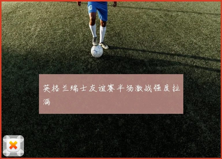 英格兰瑞士友谊赛半场激战强度拉满