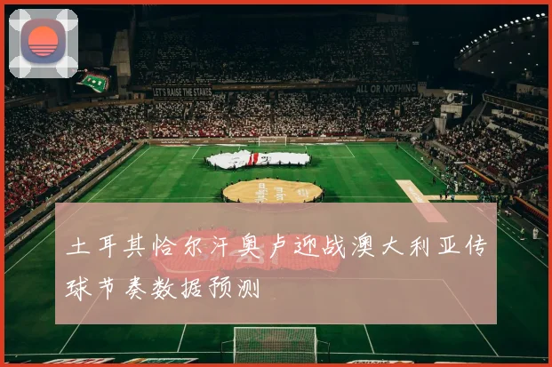土耳其恰尔汗奥卢迎战澳大利亚传球节奏数据预测