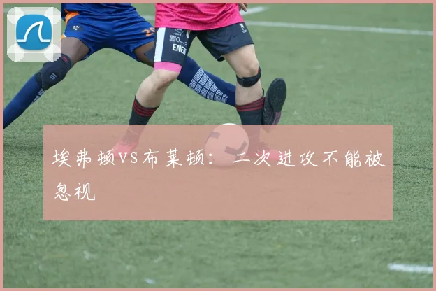 埃弗顿vs布莱顿:二次进攻不能被忽视