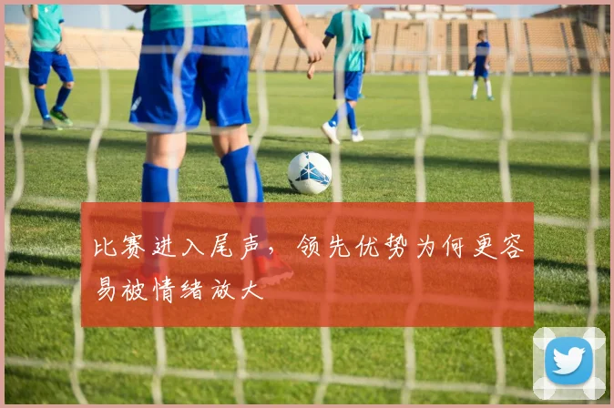 比赛进入尾声，领先优势为何更容易被情绪放大