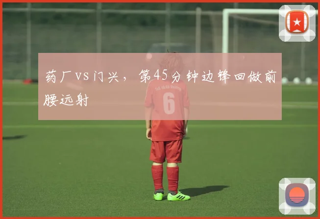 药厂vs门兴,第45分钟边锋回做前腰远射