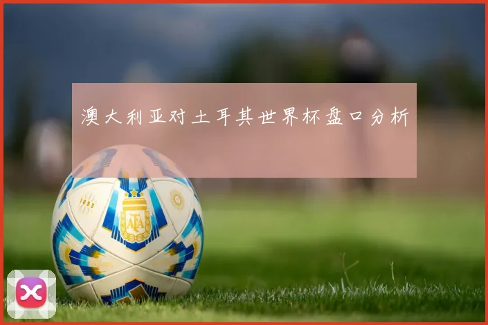 澳大利亚对土耳其世界杯盘口分析