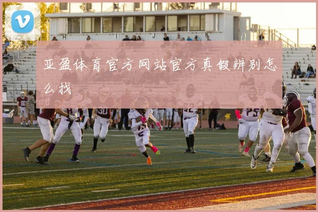 亚盈体育官方网站官方真假辨别怎么找