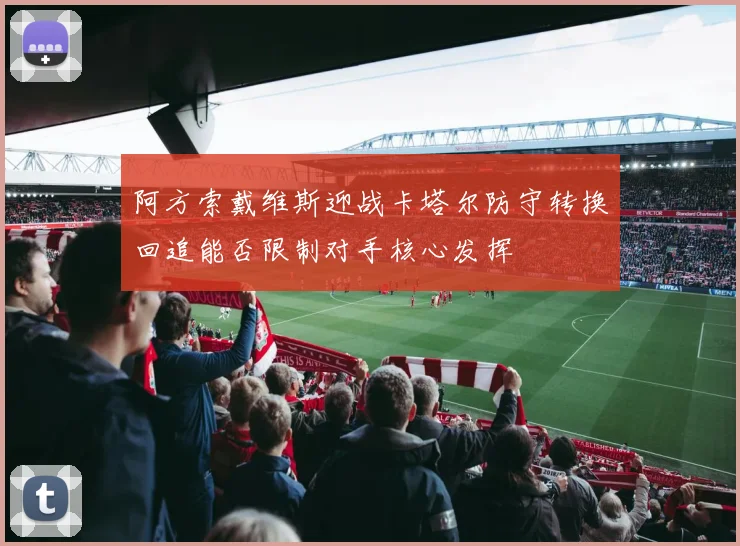 阿方索戴维斯迎战卡塔尔防守转换回追能否限制对手核心发挥
