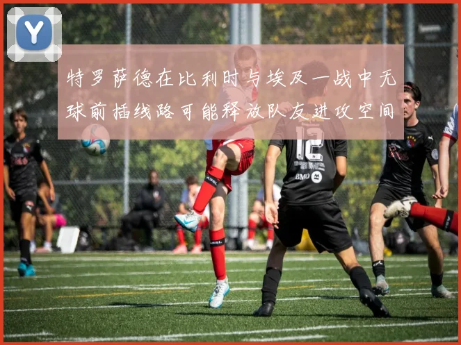 特罗萨德在比利时与埃及一战中无球前插线路可能释放队友进攻空间