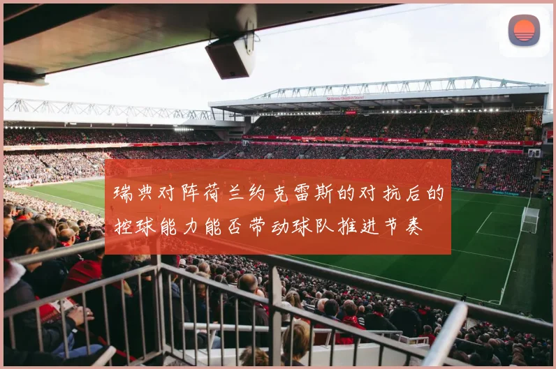瑞典对阵荷兰约克雷斯的对抗后的控球能力能否带动球队推进节奏