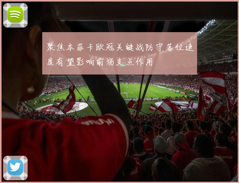 聚焦本菲卡欧冠关键战防守落位速度有望影响前场支点作用