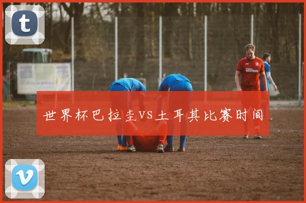 世界杯巴拉圭vs土耳其比赛时间