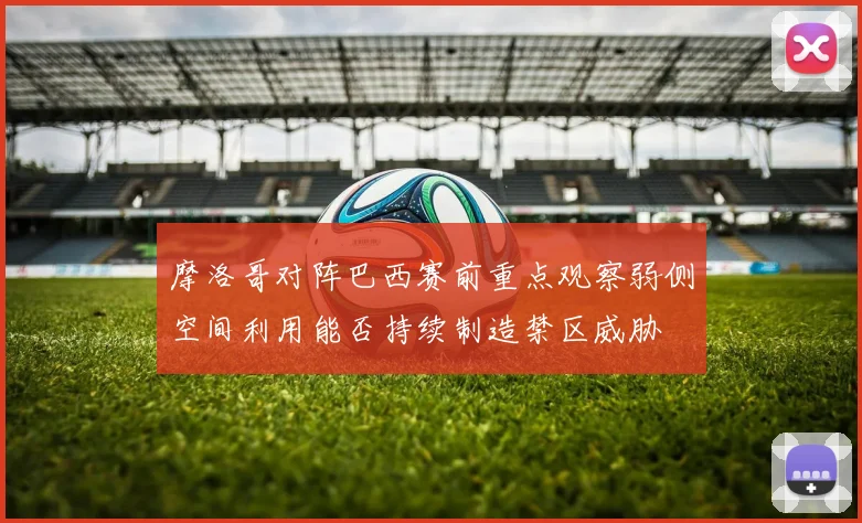 摩洛哥对阵巴西赛前重点观察弱侧空间利用能否持续制造禁区威胁