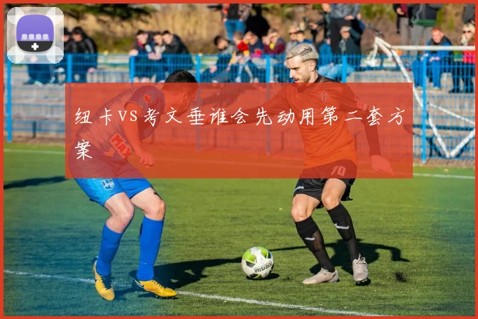 纽卡vs考文垂谁会先动用第二套方案