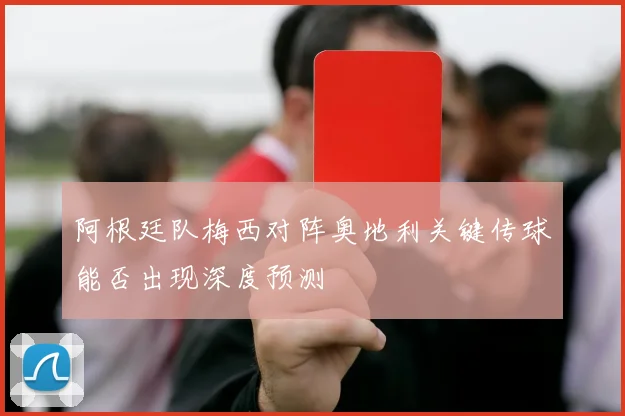 阿根廷队梅西对阵奥地利关键传球能否出现深度预测