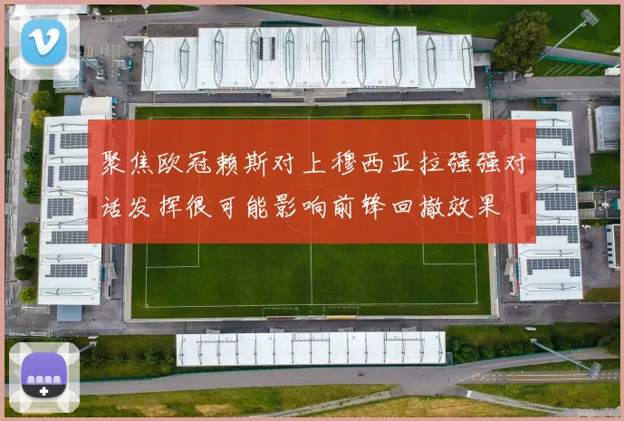 聚焦欧冠赖斯对上穆西亚拉强强对话发挥很可能影响前锋回撤效果