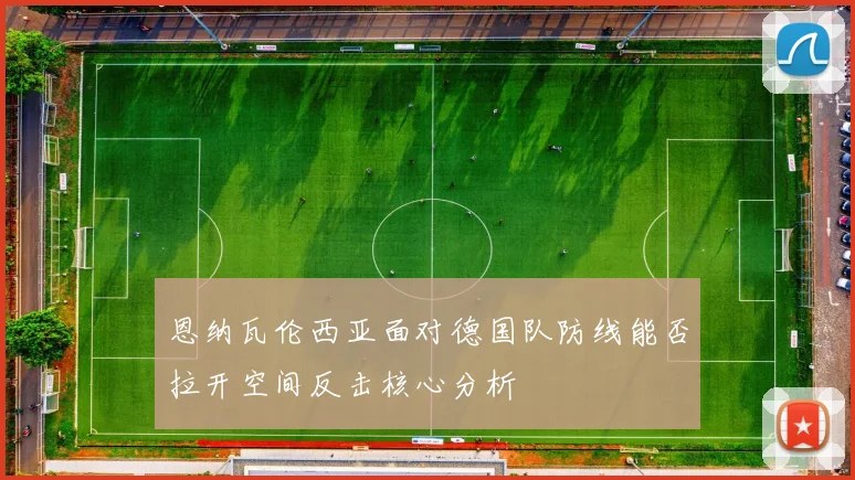 恩纳瓦伦西亚面对德国队防线能否拉开空间反击核心分析