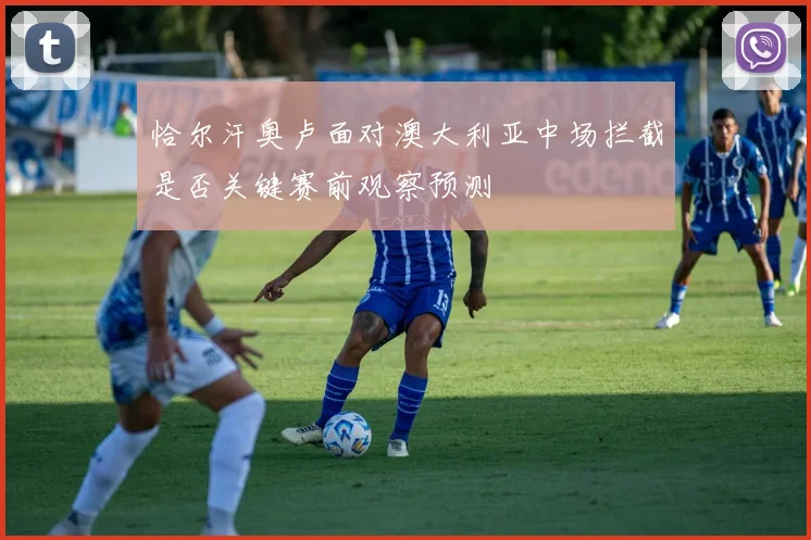 恰尔汗奥卢面对澳大利亚中场拦截是否关键赛前观察预测