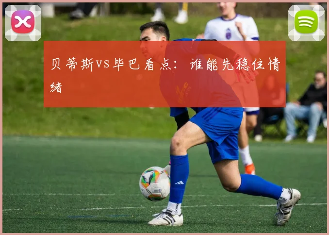 贝蒂斯vs毕巴看点:谁能先稳住情绪