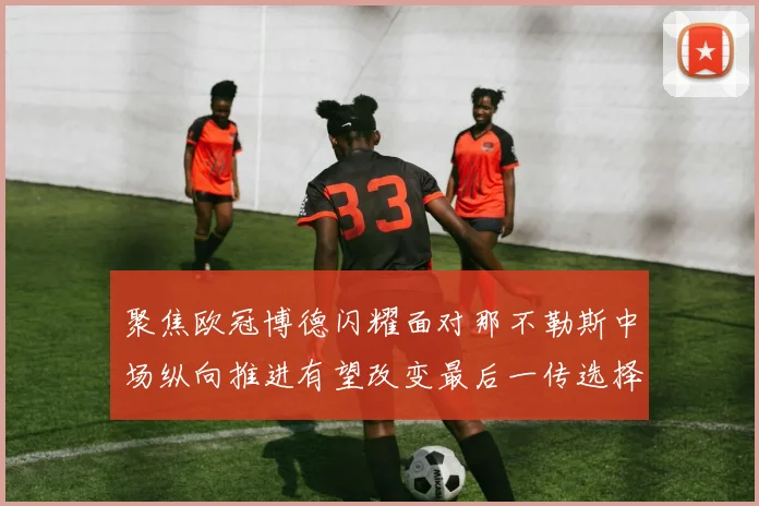 聚焦欧冠博德闪耀面对那不勒斯中场纵向推进有望改变最后一传选择