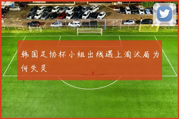 韩国足协杯小组出线遇上淘汰局为何失灵