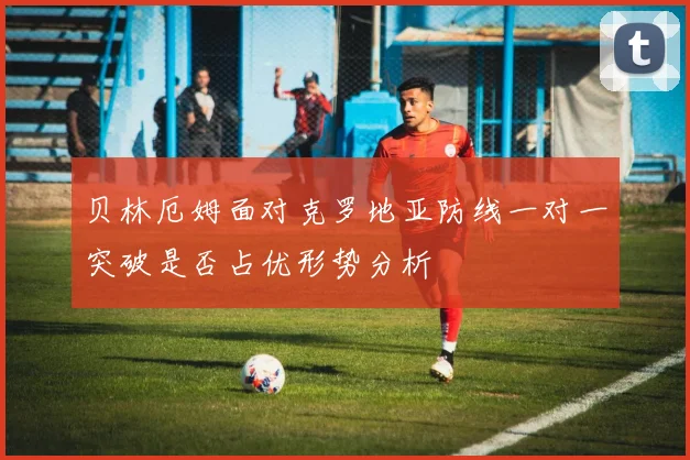 贝林厄姆面对克罗地亚防线一对一突破是否占优形势分析