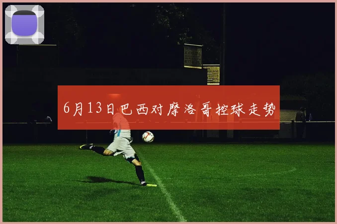 6月13日巴西对摩洛哥控球走势