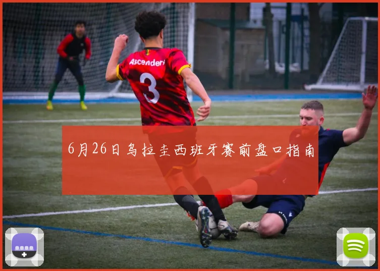 6月26日乌拉圭西班牙赛前盘口指南
