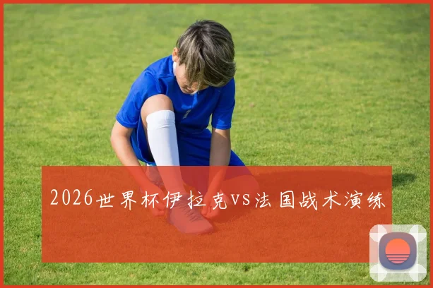 2026世界杯伊拉克vs法国战术演练