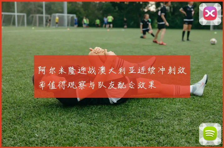 阿尔米隆迎战澳大利亚连续冲刺效率值得观察与队友配合效果