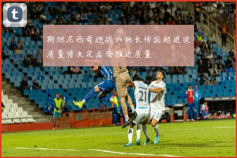 斯坦尼西奇迎战加纳长传发起进攻质量将决定后场推进质量