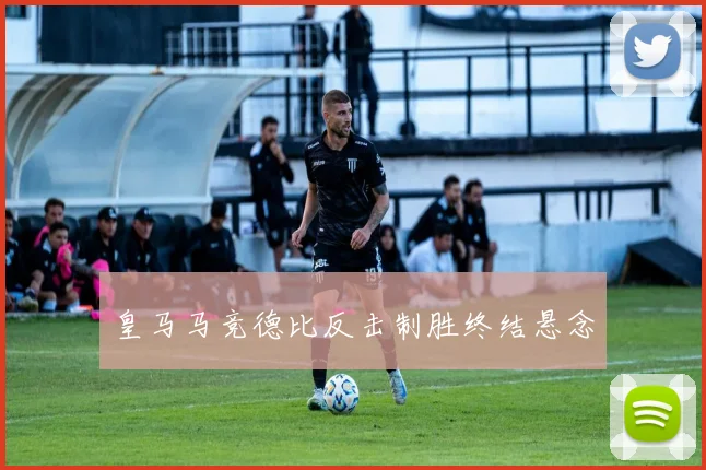 皇马马竞德比反击制胜终结悬念