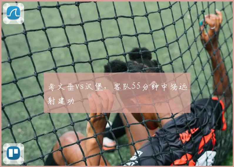 考文垂vs汉堡,客队55分钟中场远射建功