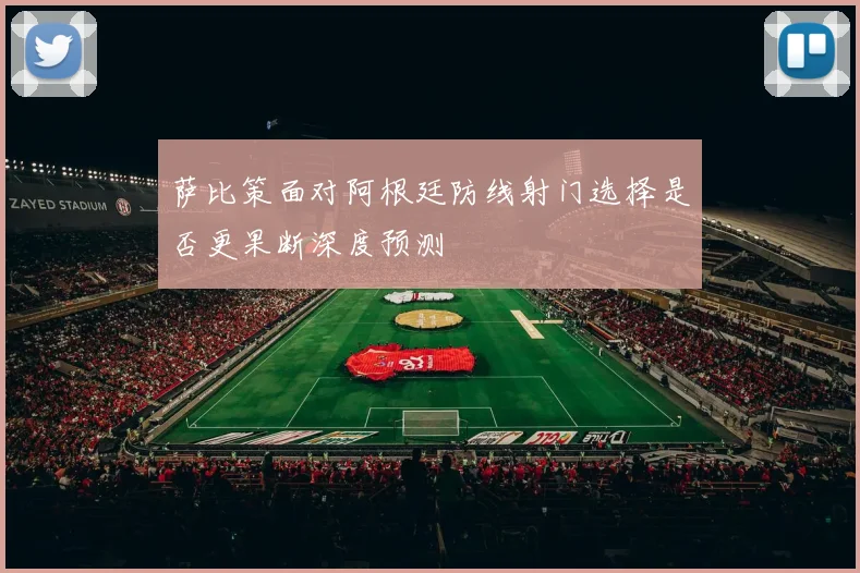 萨比策面对阿根廷防线射门选择是否更果断深度预测
