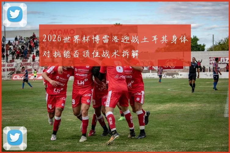 2026世界杯博雷洛迎战土耳其身体对抗能否顶住战术拆解