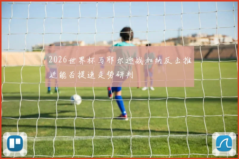 2026世界杯马耶尔迎战加纳反击推进能否提速走势研判