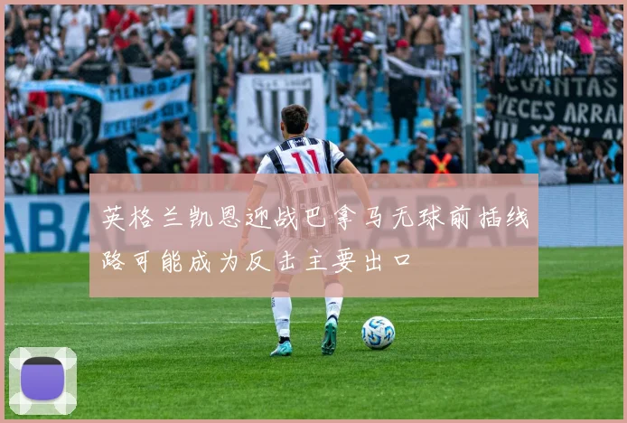 英格兰凯恩迎战巴拿马无球前插线路可能成为反击主要出口