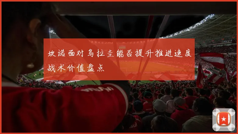 坎诺面对乌拉圭能否提升推进速度战术价值盘点
