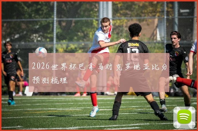 2026世界杯巴拿马对克罗地亚比分预测梳理