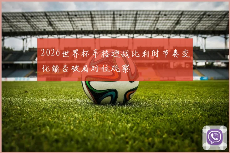 2026世界杯辛格迎战比利时节奏变化能否破局对位观察