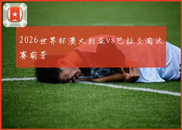 2026世界杯澳大利亚vs巴拉圭淘汰赛前景