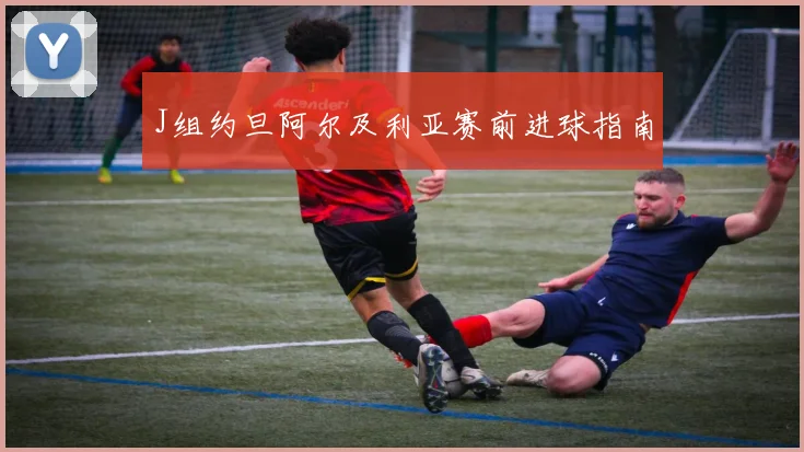 J组约旦阿尔及利亚赛前进球指南