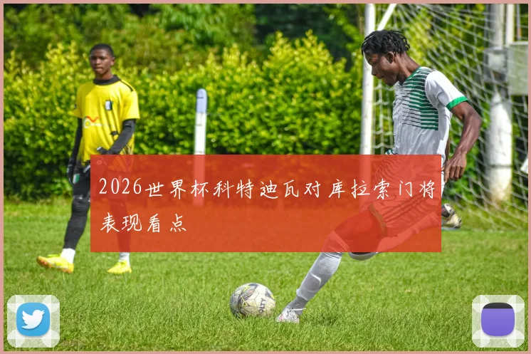 2026世界杯科特迪瓦对库拉索门将表现看点
