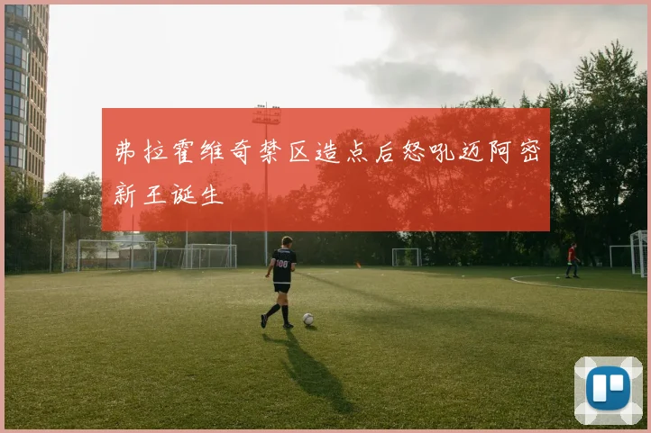 弗拉霍维奇禁区造点后怒吼迈阿密新王诞生