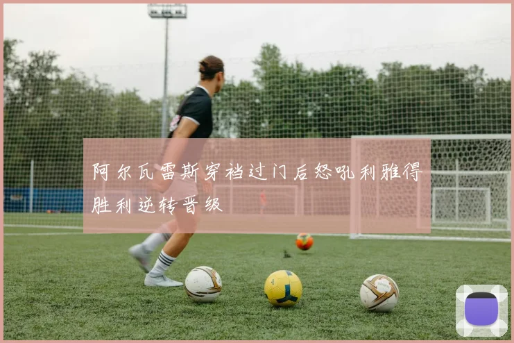 阿尔瓦雷斯穿裆过门后怒吼利雅得胜利逆转晋级