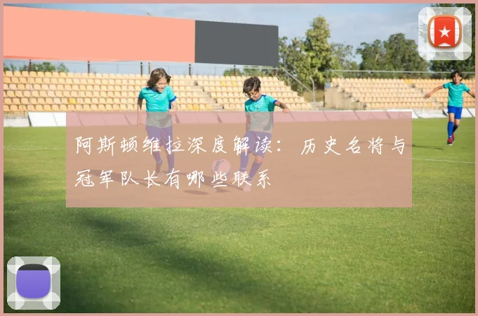 阿斯顿维拉深度解读:历史名将与冠军队长有哪些联系