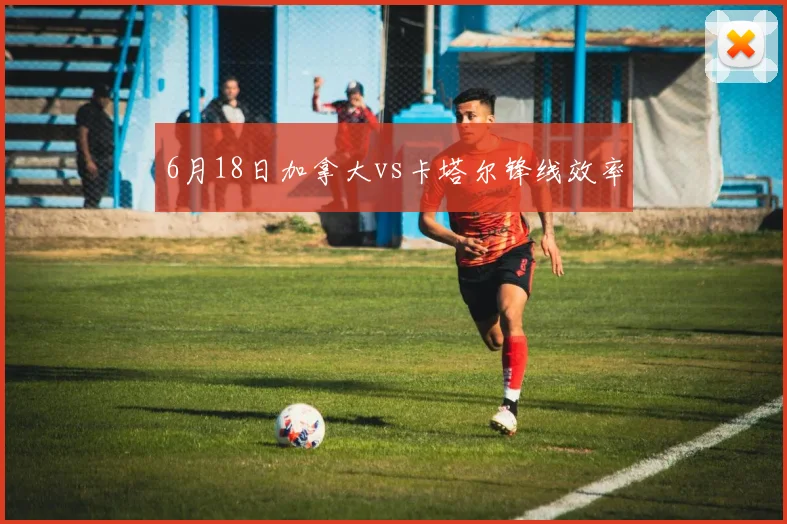 6月18日加拿大vs卡塔尔锋线效率