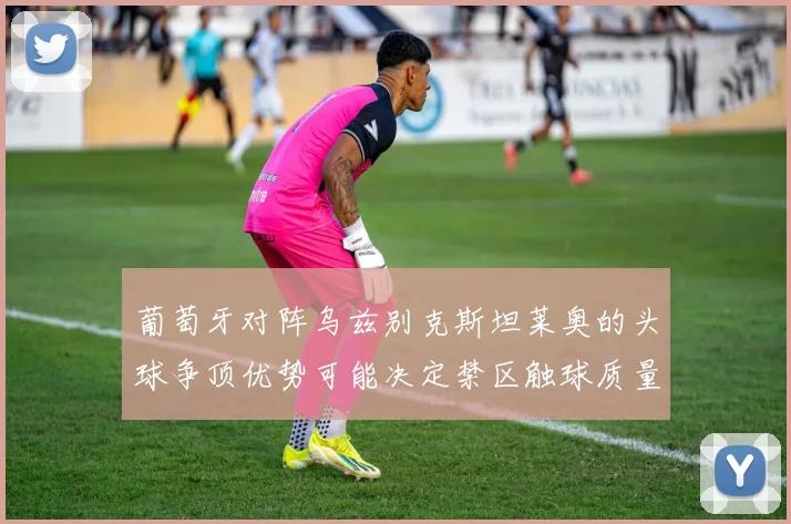 葡萄牙对阵乌兹别克斯坦莱奥的头球争顶优势可能决定禁区触球质量