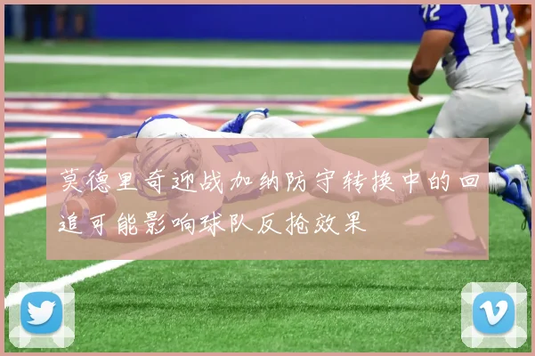 莫德里奇迎战加纳防守转换中的回追可能影响球队反抢效果