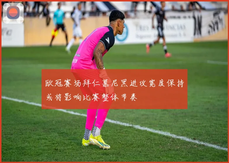 欧冠赛场拜仁慕尼黑进攻宽度保持或将影响比赛整体节奏