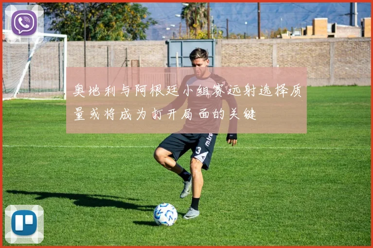 奥地利与阿根廷小组赛远射选择质量或将成为打开局面的关键