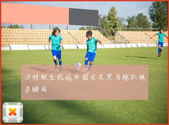 沙特联生死战中国女足黑马球队绝杀瞬间