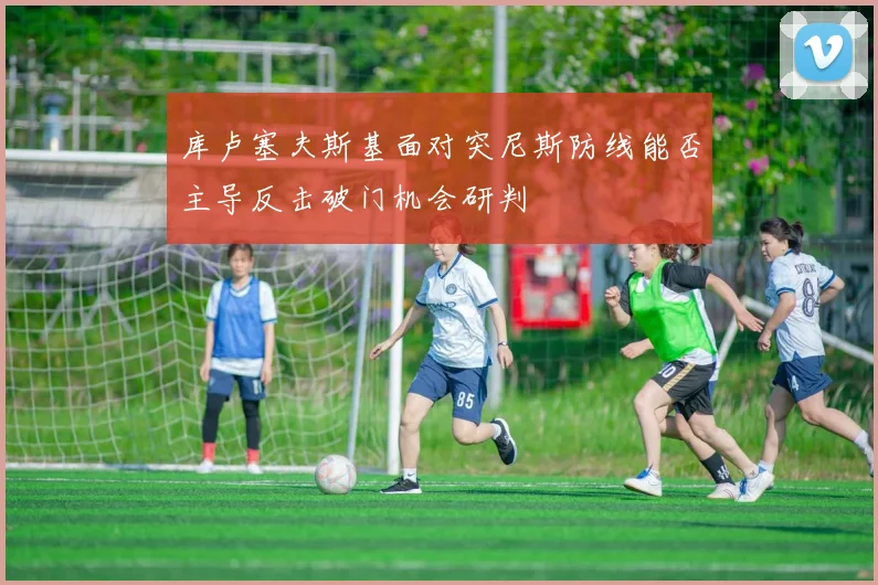 库卢塞夫斯基面对突尼斯防线能否主导反击破门机会研判