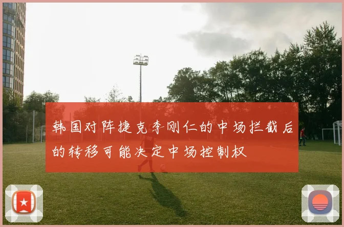 韩国对阵捷克李刚仁的中场拦截后的转移可能决定中场控制权